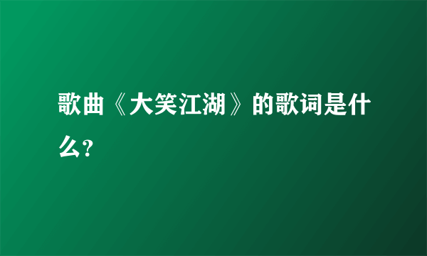 歌曲《大笑江湖》的歌词是什么？