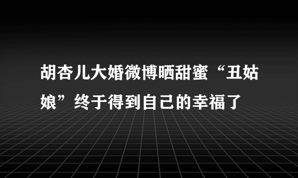 胡杏儿大婚微博晒甜蜜“丑姑娘”终于得到自己的幸福了