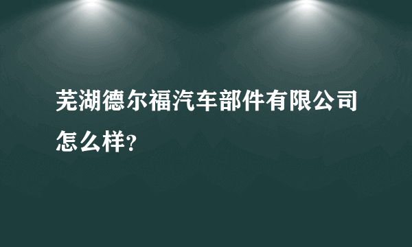 芜湖德尔福汽车部件有限公司怎么样？