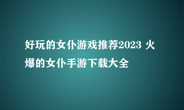 好玩的女仆游戏推荐2023 火爆的女仆手游下载大全