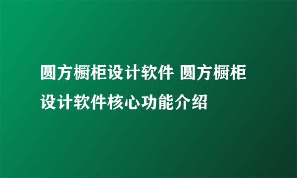 圆方橱柜设计软件 圆方橱柜设计软件核心功能介绍