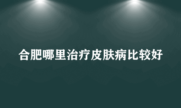 合肥哪里治疗皮肤病比较好