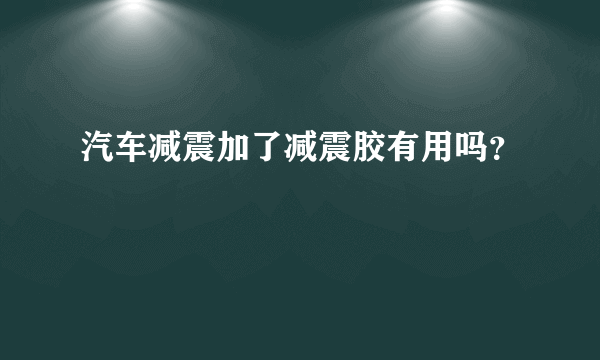 汽车减震加了减震胶有用吗？