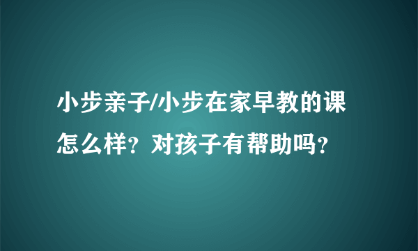 小步亲子/小步在家早教的课怎么样？对孩子有帮助吗？