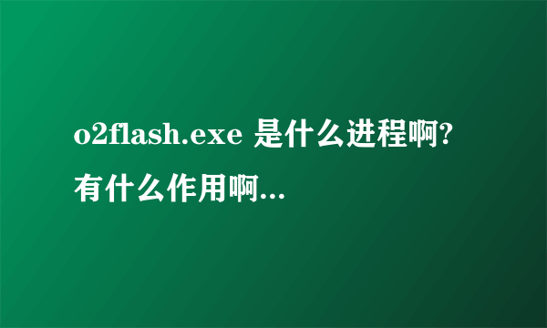 o2flash.exe 是什么进程啊?有什么作用啊 ?是禁止好,还是开着呢?我装了flash