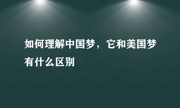 如何理解中国梦，它和美国梦有什么区别