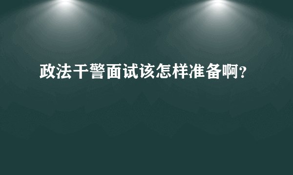 政法干警面试该怎样准备啊？