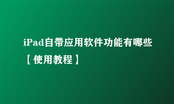 iPad自带应用软件功能有哪些【使用教程】