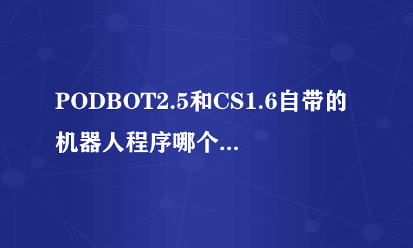 PODBOT2.5和CS1.6自带的机器人程序哪个更好啊???