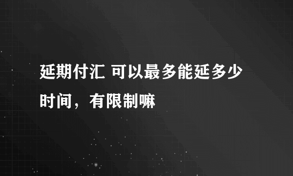 延期付汇 可以最多能延多少时间，有限制嘛