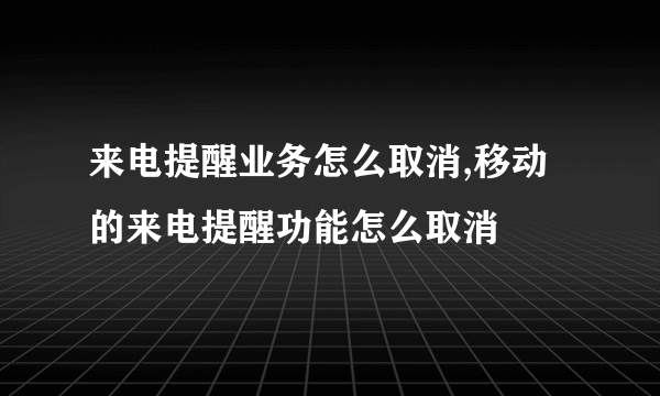 来电提醒业务怎么取消,移动的来电提醒功能怎么取消