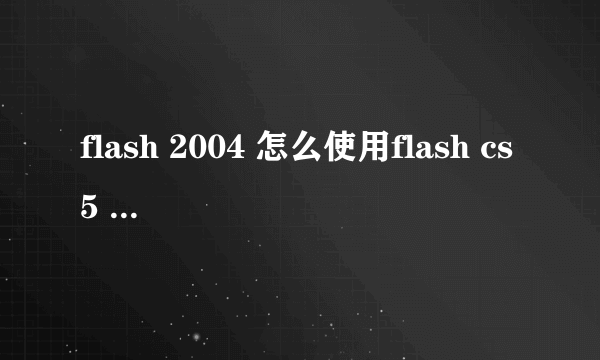 flash 2004 怎么使用flash cs5 制作的