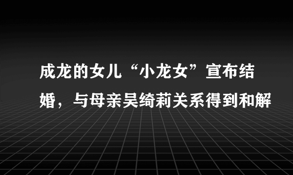 成龙的女儿“小龙女”宣布结婚，与母亲吴绮莉关系得到和解