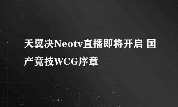 天翼决Neotv直播即将开启 国产竞技WCG序章