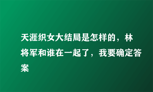 天涯织女大结局是怎样的，林将军和谁在一起了，我要确定答案