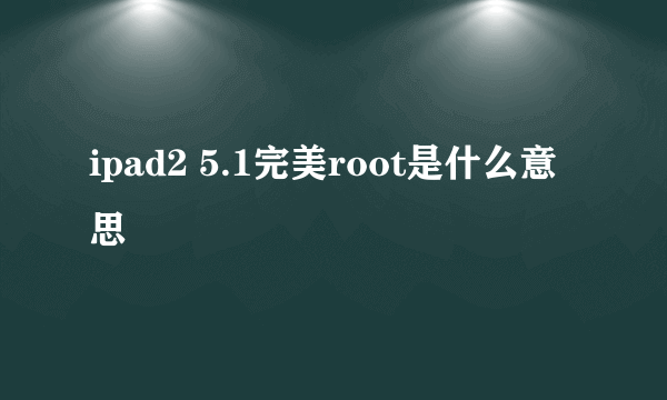 ipad2 5.1完美root是什么意思