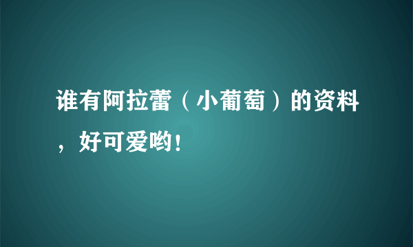 谁有阿拉蕾（小葡萄）的资料，好可爱哟！