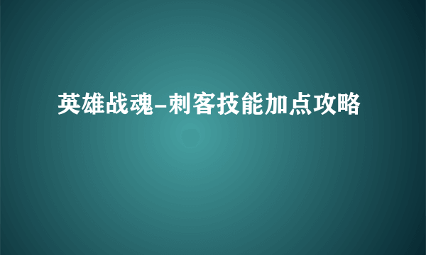 英雄战魂-刺客技能加点攻略