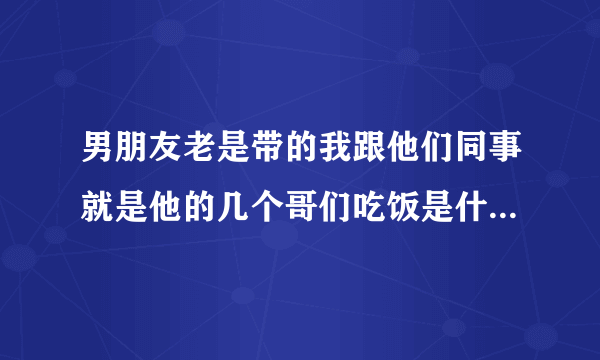 男朋友老是带的我跟他们同事就是他的几个哥们吃饭是什么意思？