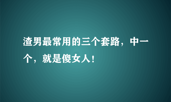 渣男最常用的三个套路，中一个，就是傻女人！