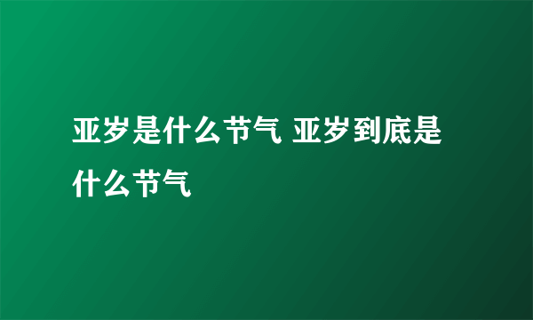 亚岁是什么节气 亚岁到底是什么节气