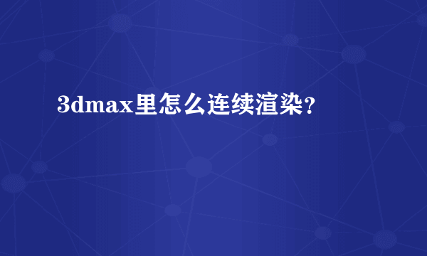 3dmax里怎么连续渲染？