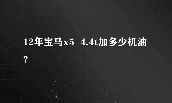 12年宝马x5  4.4t加多少机油？