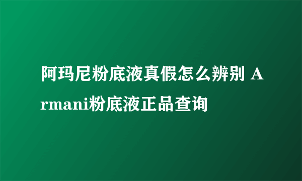 阿玛尼粉底液真假怎么辨别 Armani粉底液正品查询