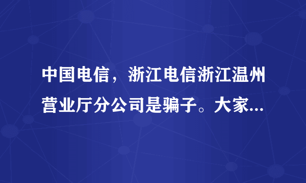 中国电信，浙江电信浙江温州营业厅分公司是骗子。大家不要上当使用,我就是一个真实的例子.