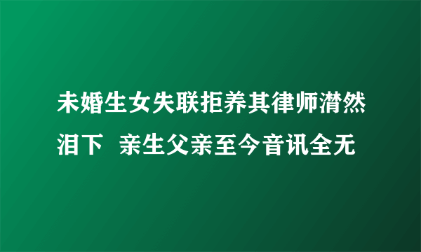 未婚生女失联拒养其律师潸然泪下  亲生父亲至今音讯全无