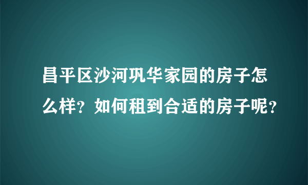 昌平区沙河巩华家园的房子怎么样？如何租到合适的房子呢？