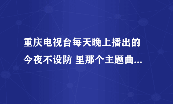 重庆电视台每天晚上播出的 今夜不设防 里那个主题曲叫什么？