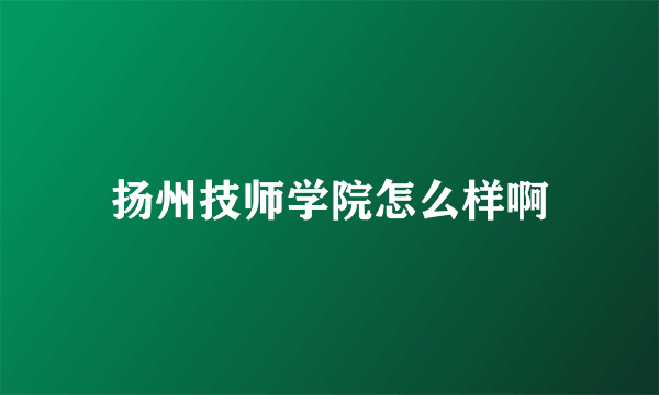 扬州技师学院怎么样啊