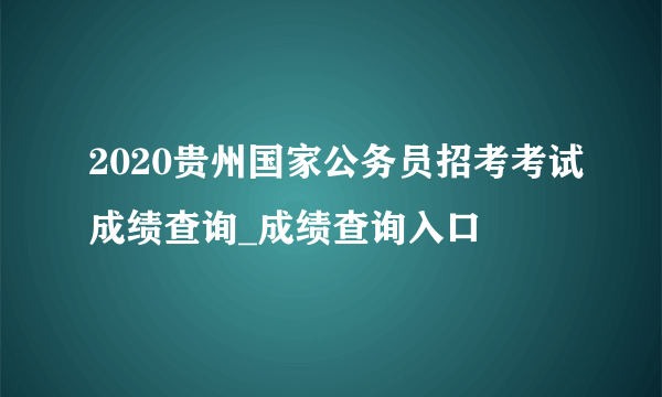 2020贵州国家公务员招考考试成绩查询_成绩查询入口