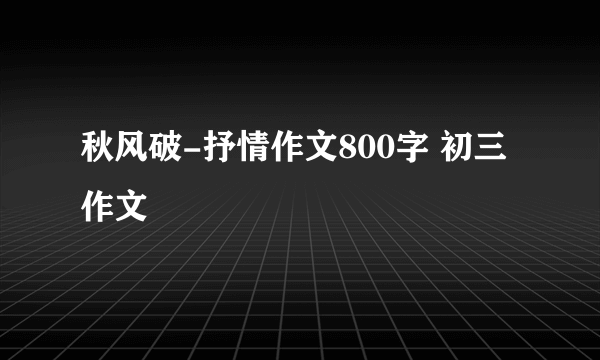 秋风破-抒情作文800字 初三作文