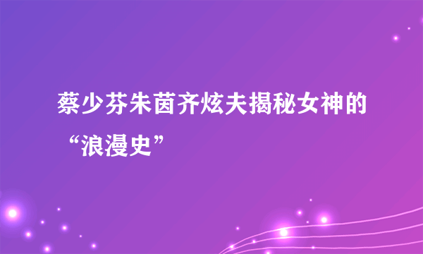 蔡少芬朱茵齐炫夫揭秘女神的“浪漫史”