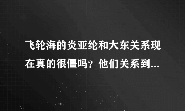 飞轮海的炎亚纶和大东关系现在真的很僵吗？他们关系到底是怎么了？