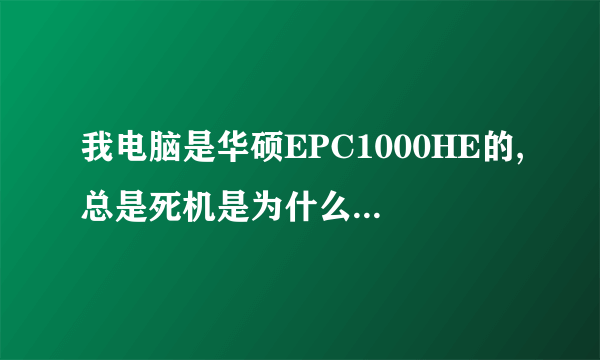 我电脑是华硕EPC1000HE的,总是死机是为什么啊,解决方法是什么