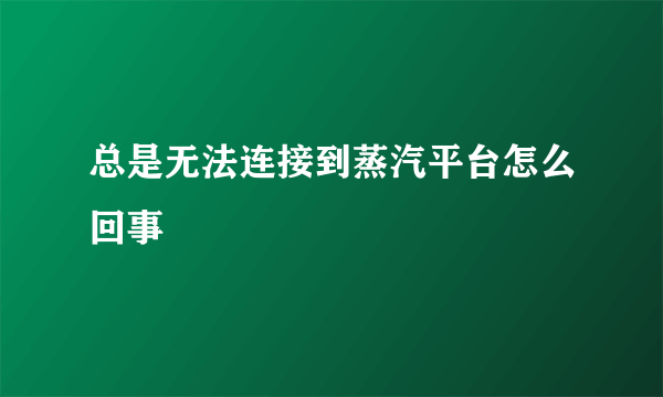 总是无法连接到蒸汽平台怎么回事