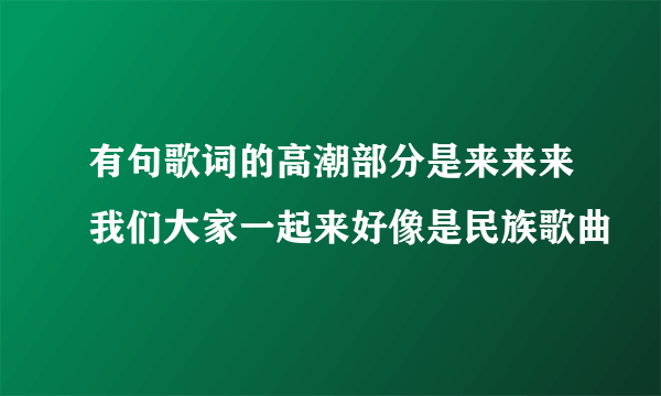 有句歌词的高潮部分是来来来我们大家一起来好像是民族歌曲