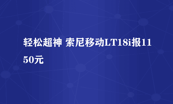 轻松超神 索尼移动LT18i报1150元