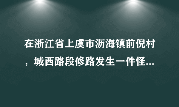 在浙江省上虞市沥海镇前倪村，城西路段修路发生一件怪事，在场所有人都不敢相信自己的眼