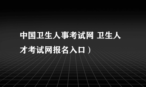 中国卫生人事考试网 卫生人才考试网报名入口）