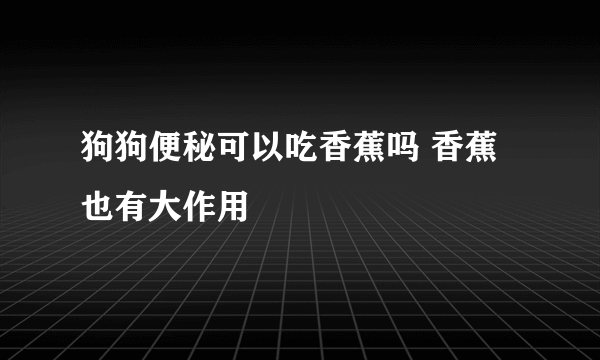 狗狗便秘可以吃香蕉吗 香蕉也有大作用