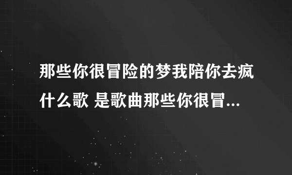 那些你很冒险的梦我陪你去疯什么歌 是歌曲那些你很冒险的梦中的歌词