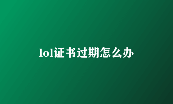 lol证书过期怎么办