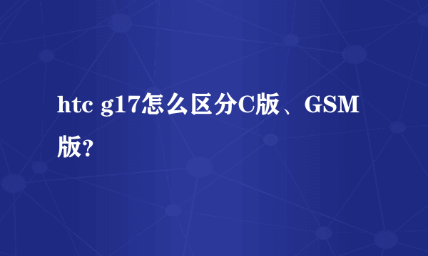 htc g17怎么区分C版、GSM版？