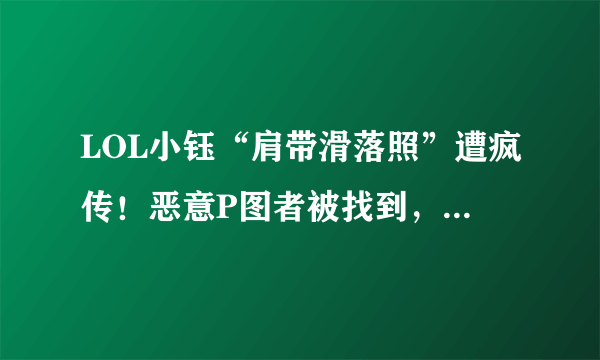 LOL小钰“肩带滑落照”遭疯传！恶意P图者被找到，否认是RNG粉丝，你有何看法？