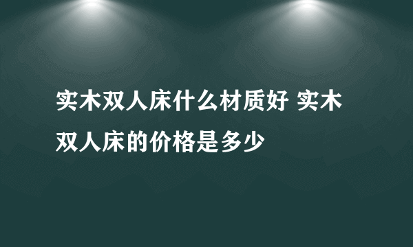 实木双人床什么材质好 实木双人床的价格是多少