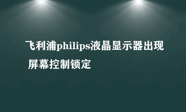 飞利浦philips液晶显示器出现 屏幕控制锁定